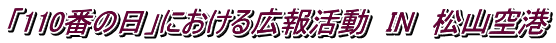 「110番の日」における広報活動　IN　松山空港